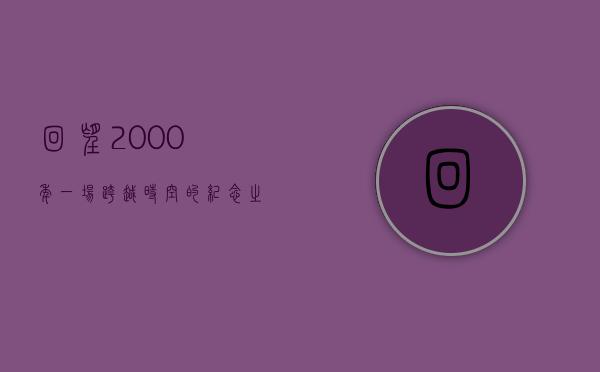 回望2000年，一场跨越时空的纪念之旅