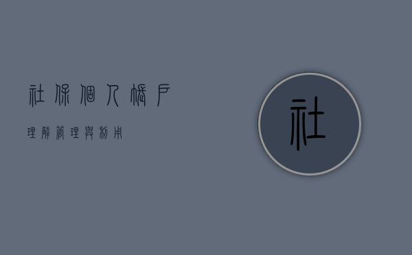 社保个人账户，理解、管理与利用