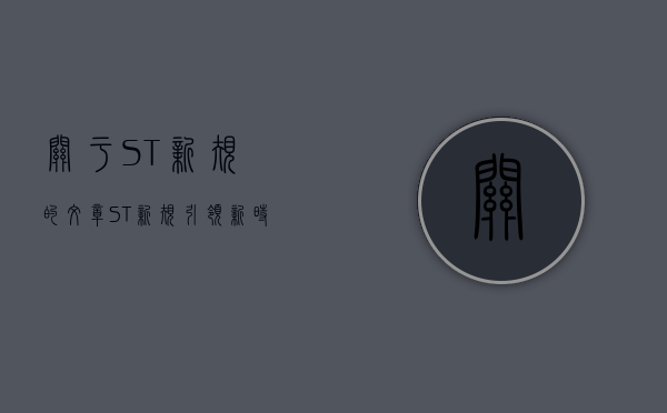 关于ST新规的文章,ST新规引领新时代,重塑行业新面貌
