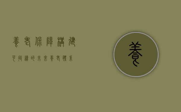 养老保障,构建可持续的未来养老体系