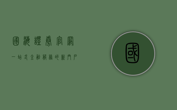 国海证券官网，一站式金融服务的新平台