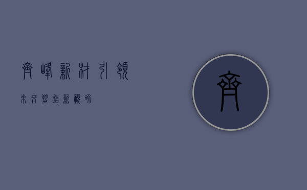 齐峰新材，引领未来，塑造新视界