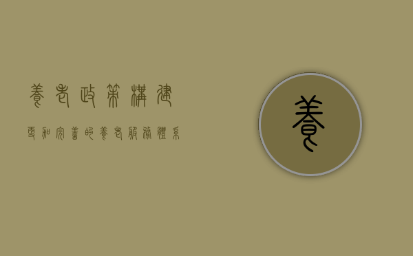 养老政策，构建更加完善的养老服务体系
