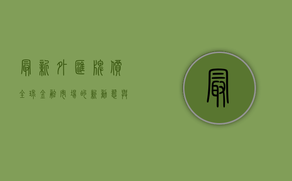最新外汇牌价，全球金融市场的新动态与影响