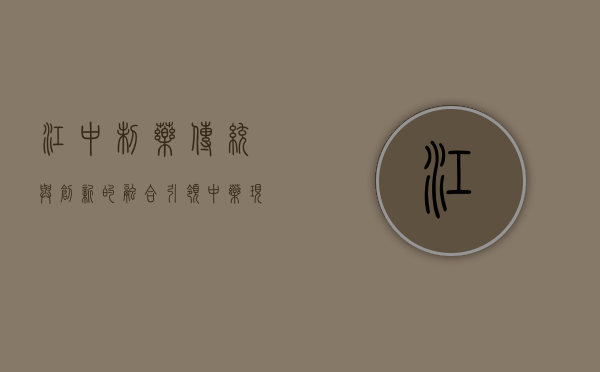 江中制药，传统与创新的融合，引领中药现代化之路