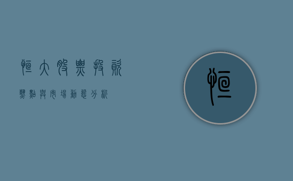 恒大股票,投资热点与市场动态分析