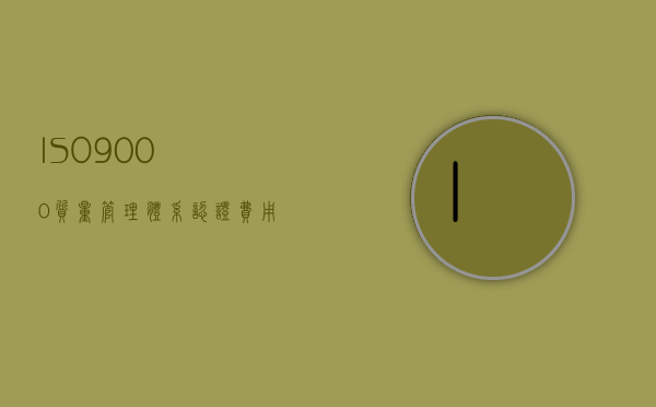 ISO9000质量管理体系认证费用详解