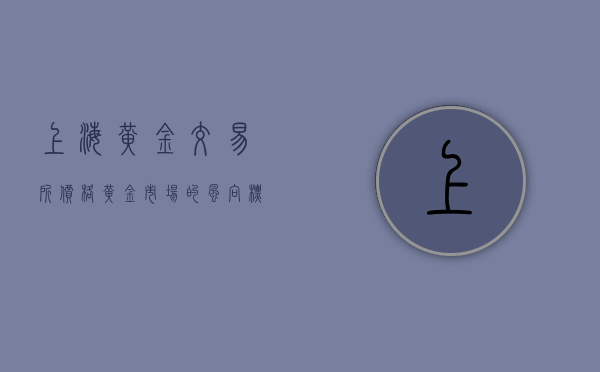 上海黄金交易所价格，黄金市场的风向标