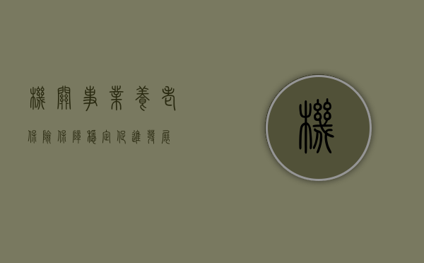 机关事业养老保险，保障稳定，促进发展