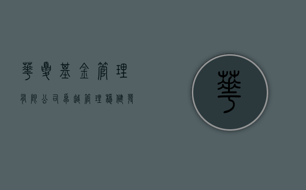 华夏基金管理有限公司，卓越管理，稳健发展的行业典范