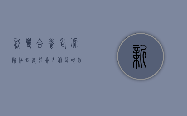 新农合养老保险，构建农村养老保障的新篇章