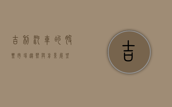 吉利汽车的股票，市场趋势与前景展望