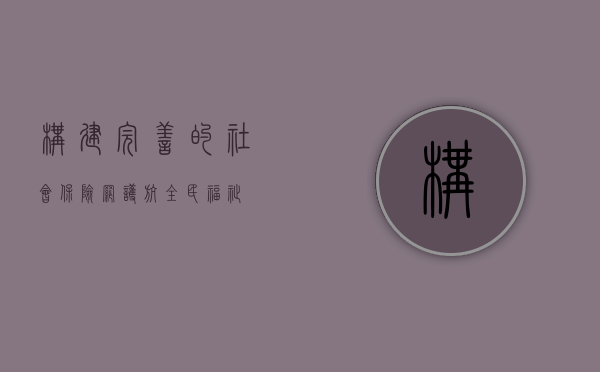 构建完善的社会保险网，护航全民福祉