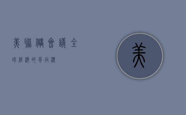 美联储会议，全球经济的风向标