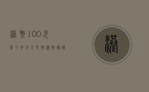 港币100元等于多少人民币—货币转换的奥秘