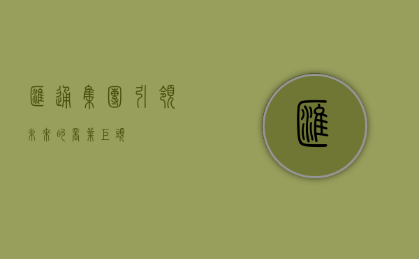 汇通集团,引领未来的商业巨头