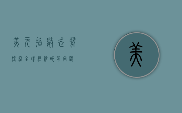 美元指数走势，探究全球经济的风向标