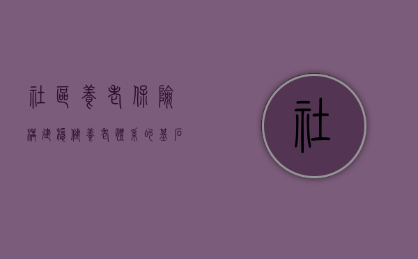 社区养老保险，构建稳健养老体系的基石