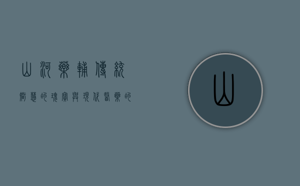 山河药辅，传统智慧的瑰宝与现代医药的得力助手