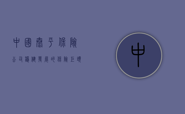 中国太平保险公司，稳健发展的保险巨头