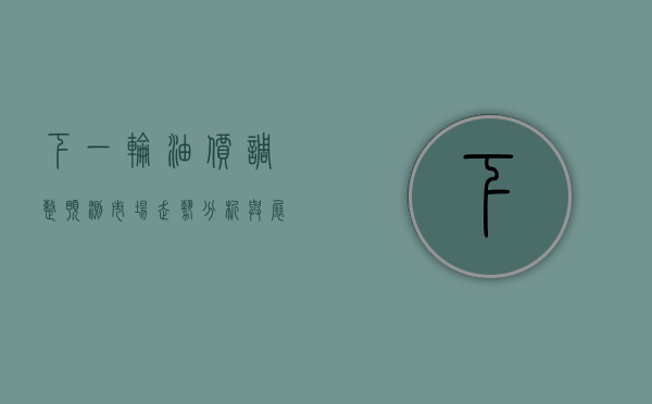 下一轮油价调整预测，市场走势分析与展望