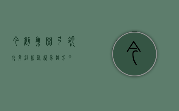 今创集团，引领行业创新，铸就卓越未来