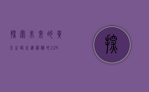 探索未来的黄金之路，走进神秘的22K世界