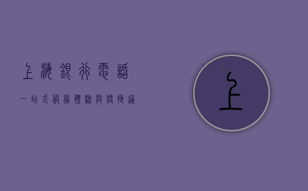 上海银行电话，一站式服务体验与便捷沟通桥梁