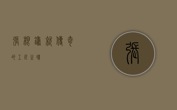 张根，铸就传奇的工匠之魂