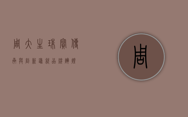 周大生珠宝,传承与创新,铸就品牌辉煌