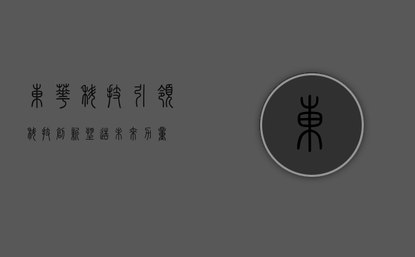 东华科技，引领科技创新，塑造未来力量