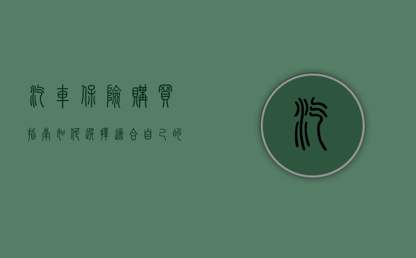 汽车保险购买指南，如何选择适合自己的保险方案
