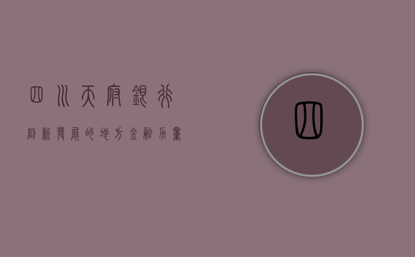 四川天府银行，创新发展的地方金融力量