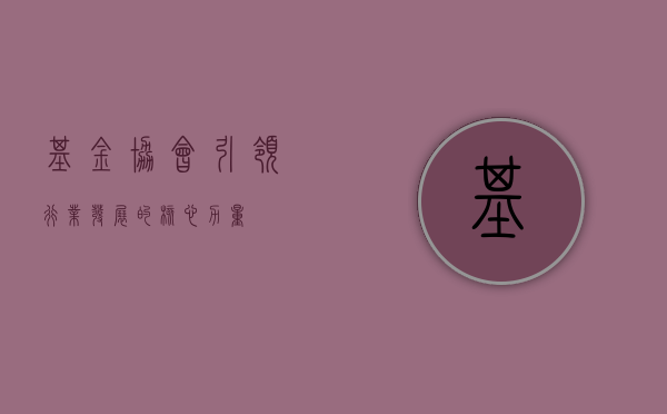 基金协会，引领行业发展的核心力量