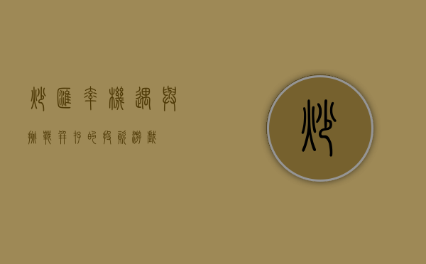 炒汇率，机遇与挑战并存的投资游戏