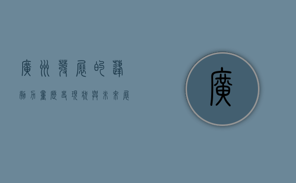 广州发展的蓬勃力量,历史、现状与未来展望