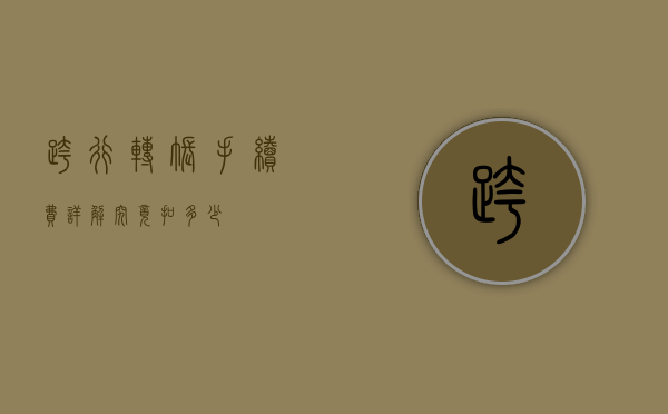 跨行转账手续费详解，究竟扣多少？