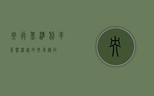 央行基准利率，影响深远的市场导向