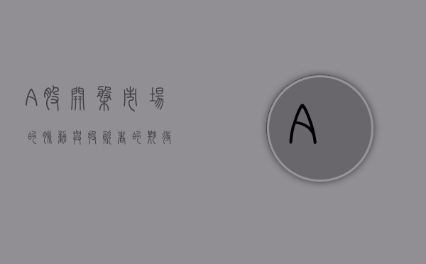 A股开盘，市场的脉动与投资者的期待