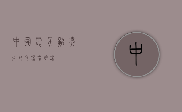 中国电力，照亮未来的璀璨明珠