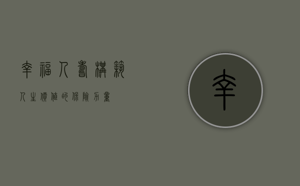 幸福人寿，构筑人生价值的保险力量