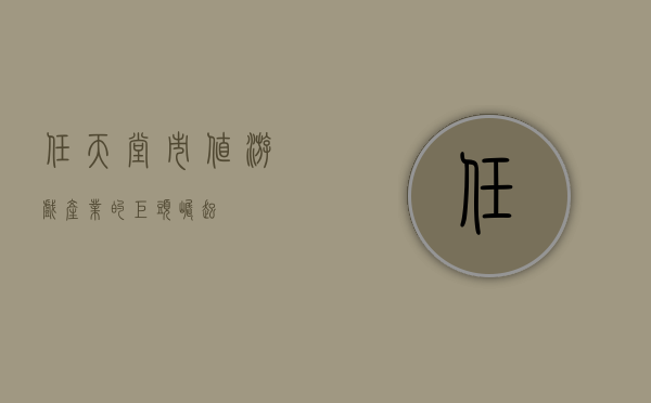 任天堂市值，游戏产业的巨头崛起