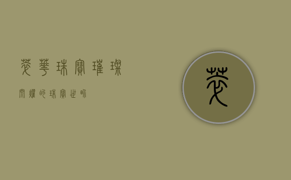 萃华珠宝，璀璨闪耀的珠宝世界