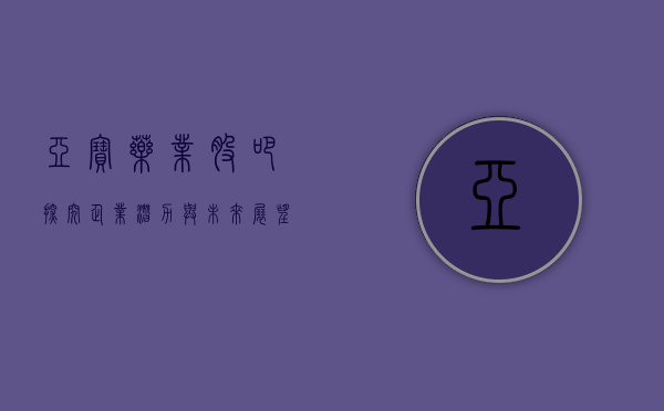 亚宝药业股吧，探究企业潜力与未来展望