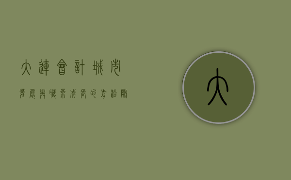 大连会计，城市发展与职业成长的前沿阵地