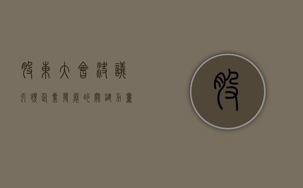 股东大会决议，引领企业发展的关键力量