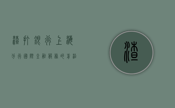渣打银行上海分行，国际金融服务的前沿阵地
