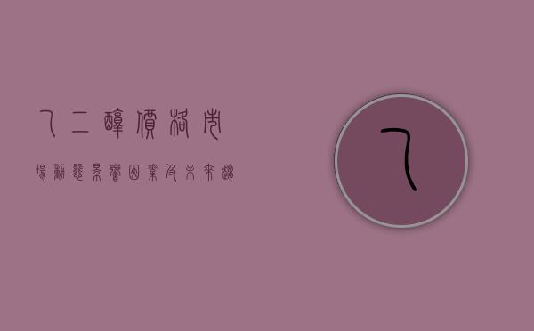 乙二醇价格，市场动态、影响因素及未来趋势