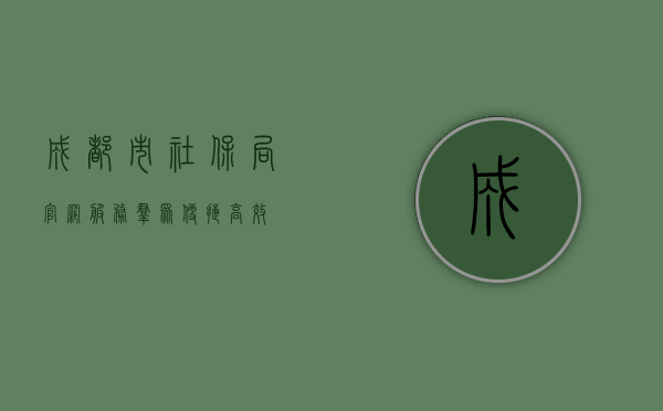 成都市社保局官网，服务群众，便捷高效