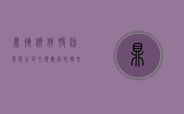 鼎捷软件股份有限公司，引领数字化转型，塑造企业新生态